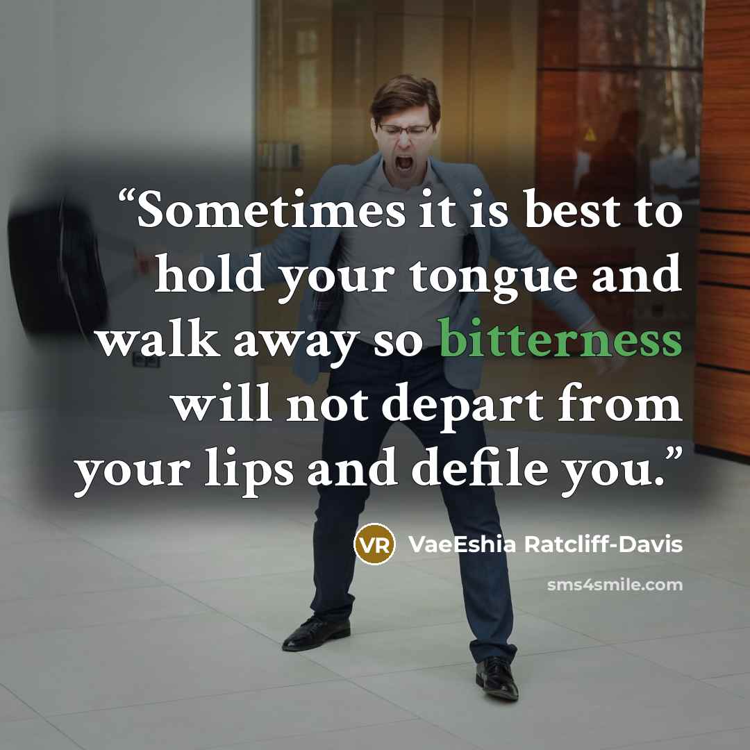 “Sometimes it is best to hold your tongue and walk away so bitterness will not depart from your lips and defile you.” quote by VaeEshia Ratcliff-Davis