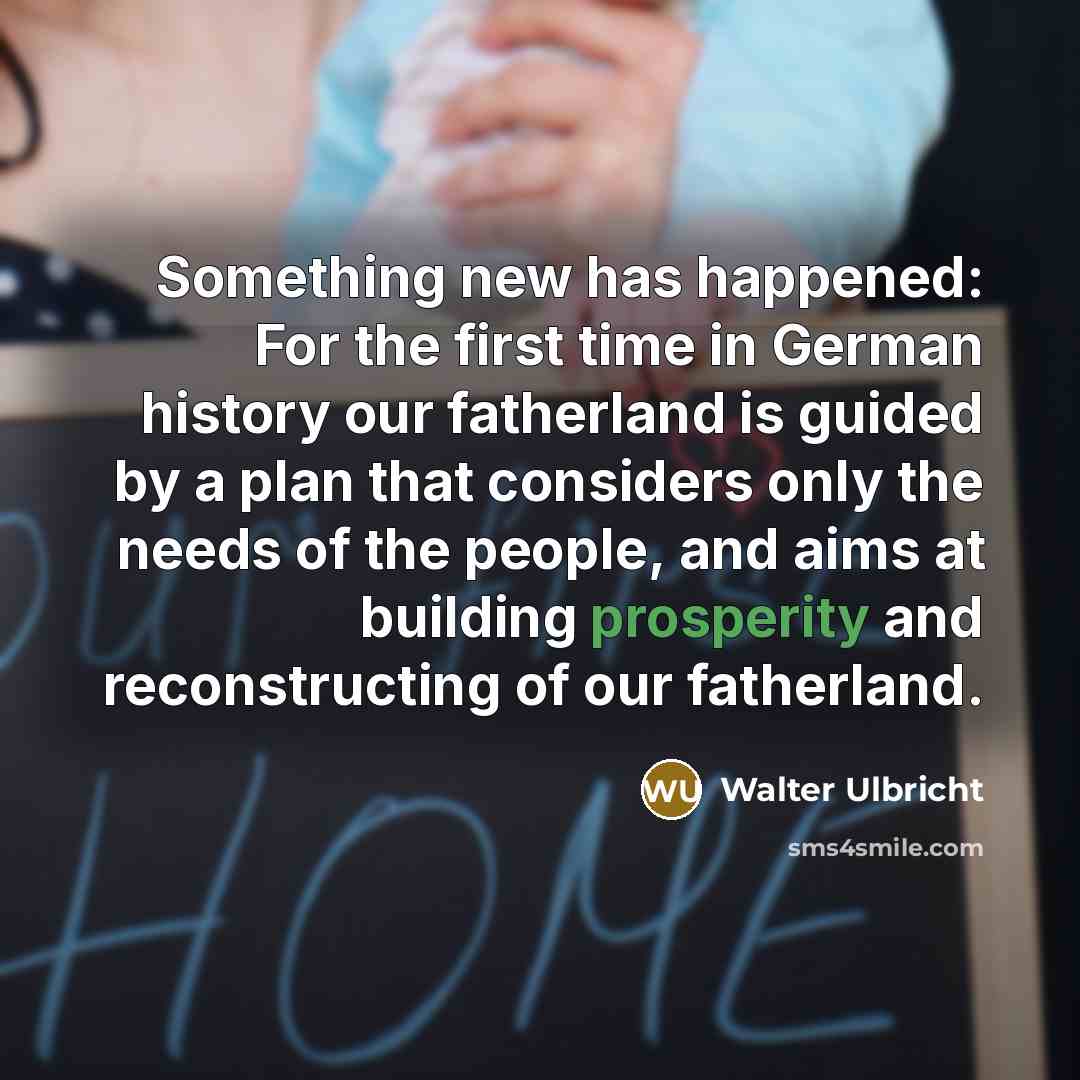 “Something new has happened: For the first time in German history our fatherland is guided by a plan that considers only the needs of the people, and aims at building prosperity and reconstructing of our fatherland.” quote by Walter Ulbricht