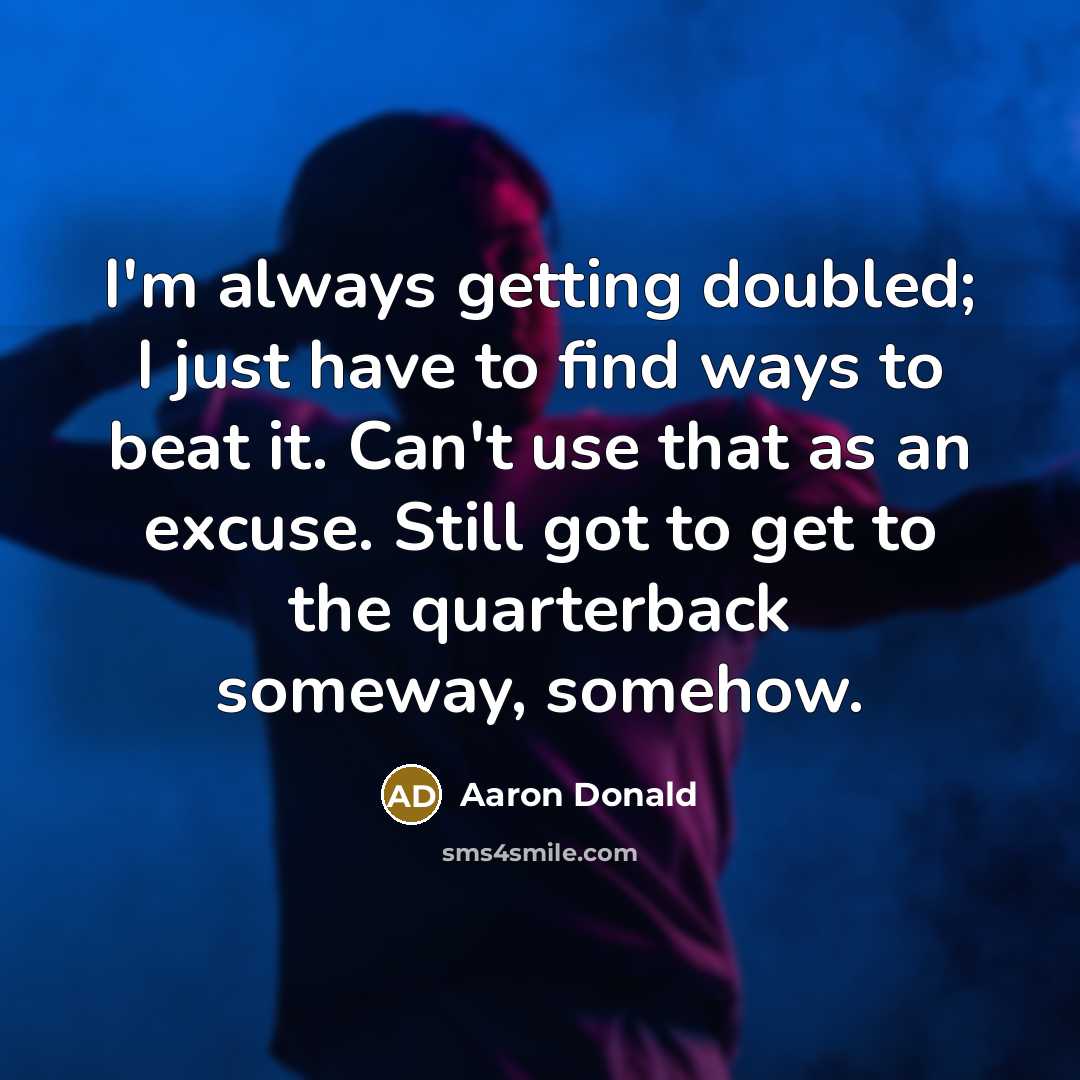 “I'm always getting doubled; I just have to find ways to beat it. Can't use that as an excuse. Still got to get to the quarterback someway, somehow.” quote by Aaron Donald