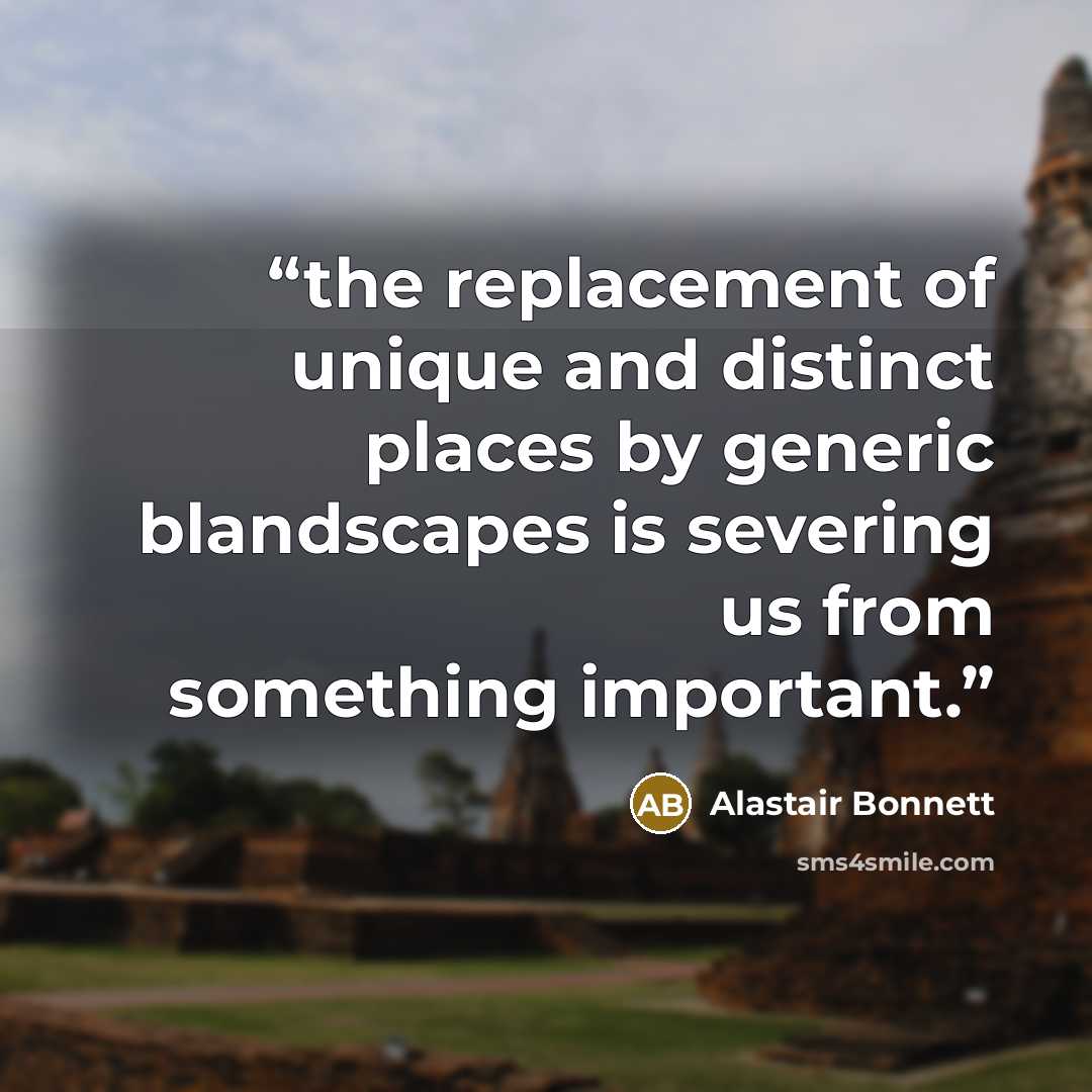 “the replacement of unique and distinct places by generic blandscapes is severing us from something important.” quote by Alastair Bonnett