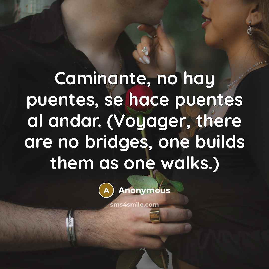 “Caminante, no hay puentes, se hace puentes al andar. (Voyager, there are no bridges, one builds them as one walks.)” quote by Anonymous