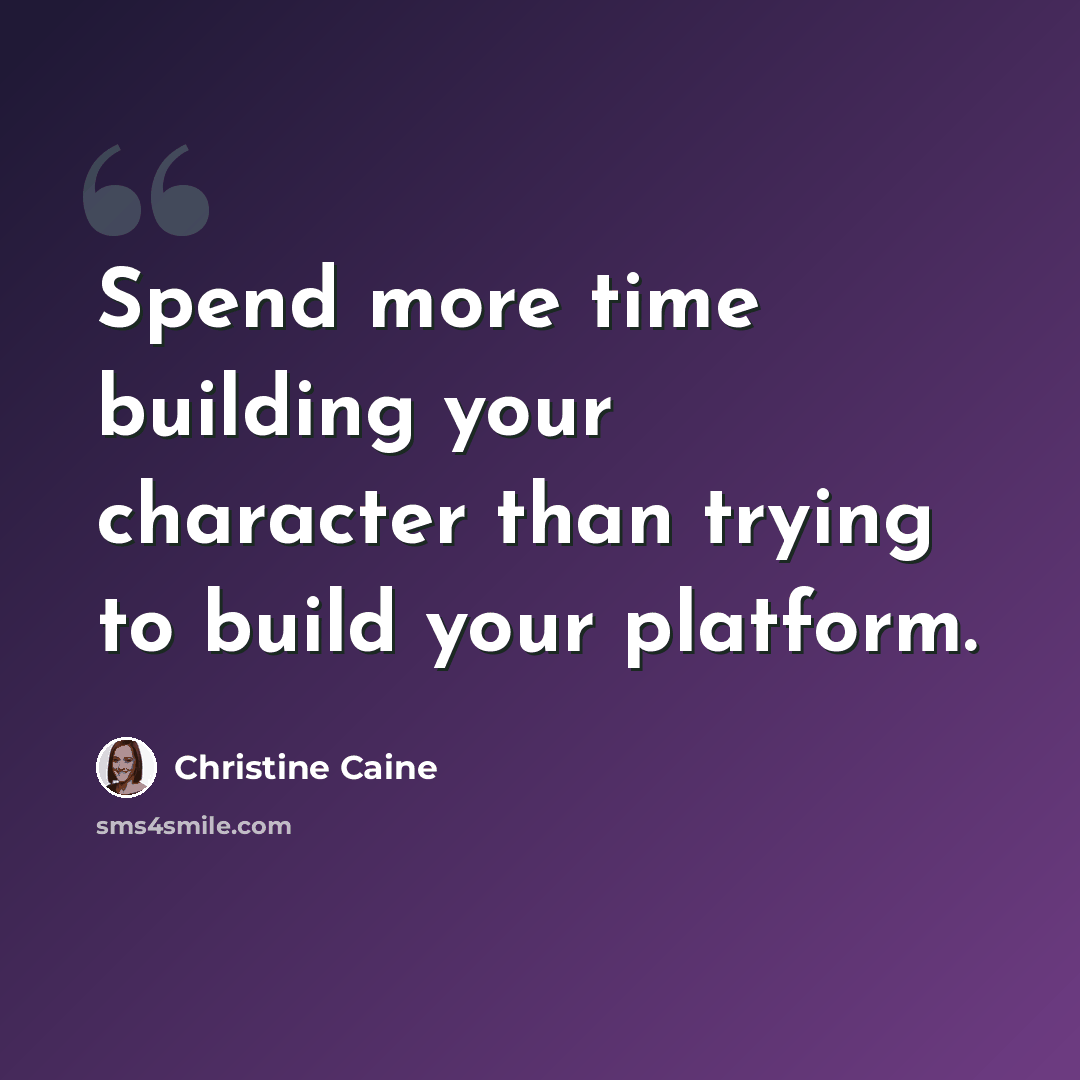 “Spend more time building your character than trying to build your platform.” quote by Christine Caine