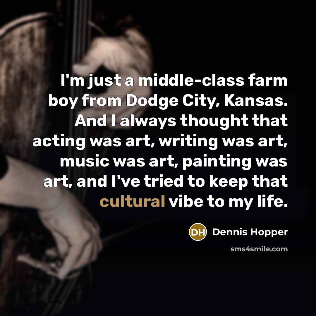 “I'm just a middle-class farm boy from Dodge City, Kansas. And I always thought that acting was art, writing was art, music was art, painting was art, and I've tried to keep that cultural vibe to my life.” quote by Dennis Hopper