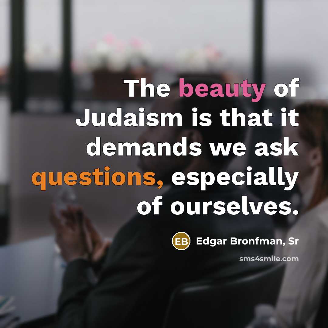 “The beauty of Judaism is that it demands we ask questions, especially of ourselves.” quote by Edgar Bronfman, Sr