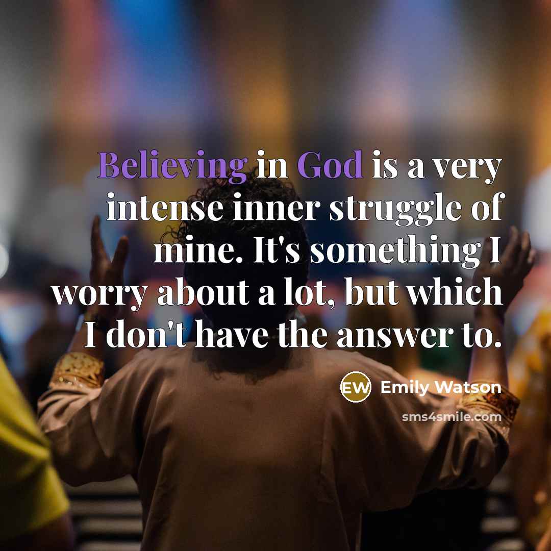 “Believing in God is a very intense inner struggle of mine. It's something I worry about a lot, but which I don't have the answer to.” quote by Emily Watson