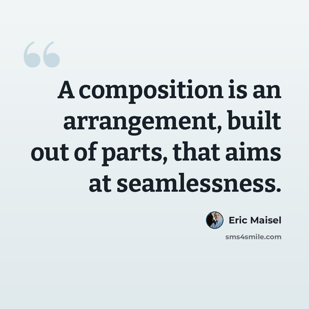 “A composition is an arrangement, built out of parts, that aims at seamlessness.” quote by Eric Maisel