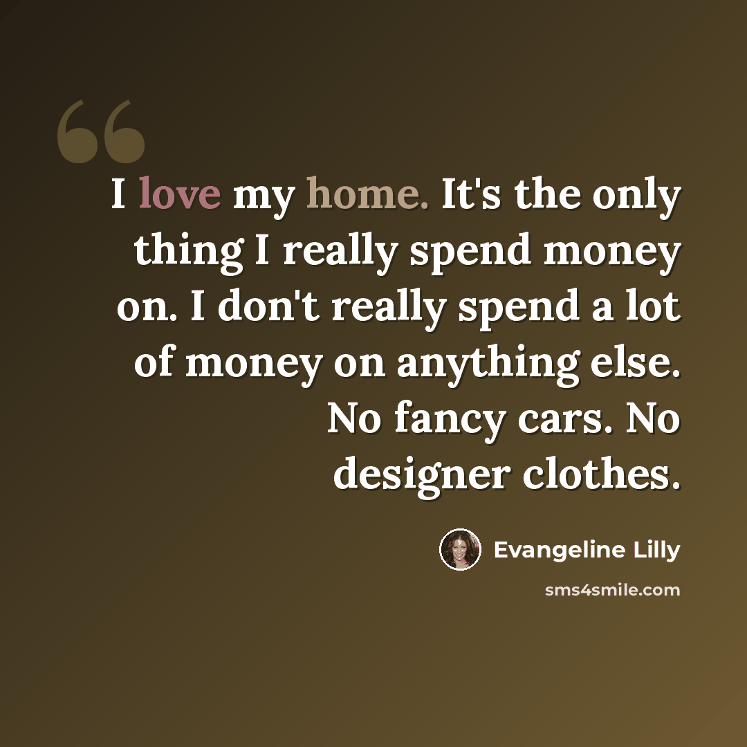“I love my home. It's the only thing I really spend money on. I don't really spend a lot of money on anything else. No fancy cars. No designer clothes.” quote by Evangeline Lilly