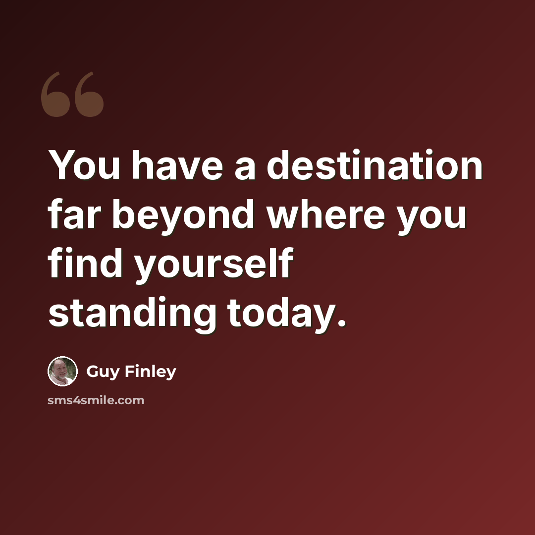 “You have a destination far beyond where you find yourself standing today.” quote by Guy Finley