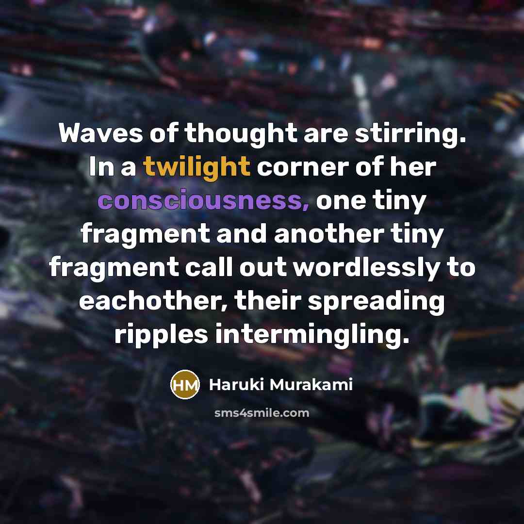 “Waves of thought are stirring. In a twilight corner of her consciousness, one tiny fragment and another tiny fragment call out wordlessly to eachother, their spreading ripples intermingling.” quote by Haruki Murakami