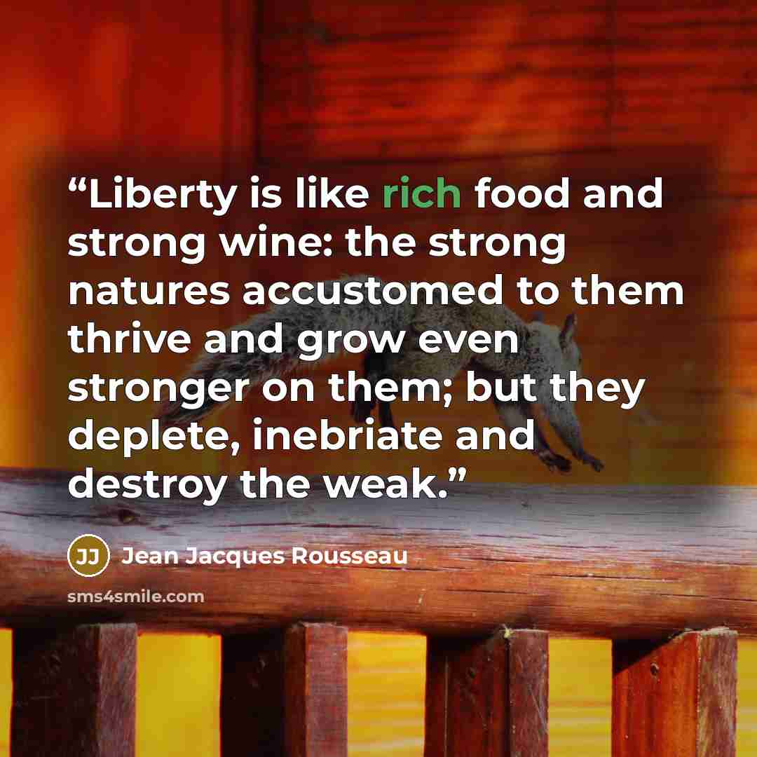 “Liberty is like rich food and strong wine: the strong natures accustomed to them thrive and grow even stronger on them; but they deplete, inebriate and destroy the weak.” quote by Jean Jacques Rousseau