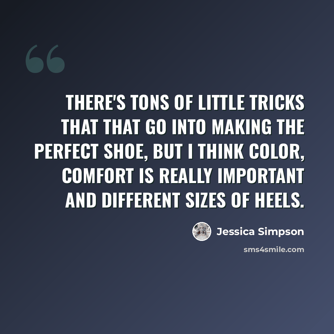 “There's tons of little tricks that that go into making the perfect shoe, but I think color, comfort is really important and different sizes of heels.” quote by Jessica Simpson
