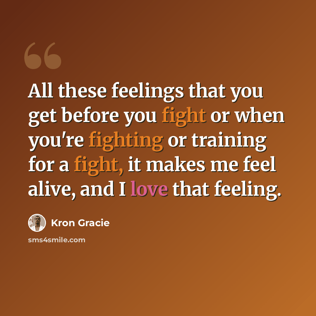 “All these feelings that you get before you fight or when you're fighting or training for a fight, it makes me feel alive, and I love that feeling.” quote by Kron Gracie