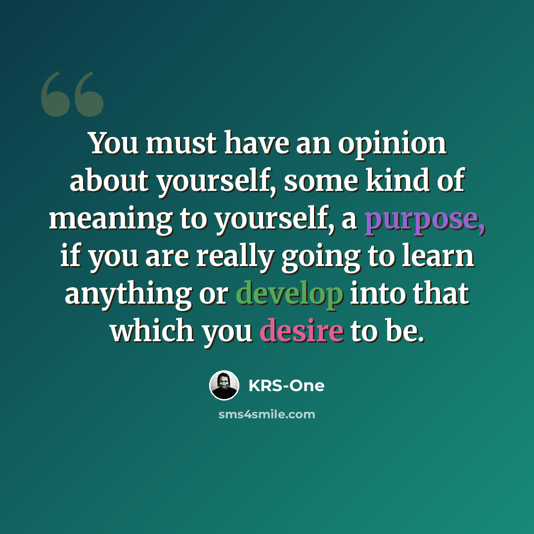 “You must have an opinion about yourself, some kind of meaning to yourself, a purpose, if you are really going to learn anything or develop into that which you desire to be.” quote by KRS-One