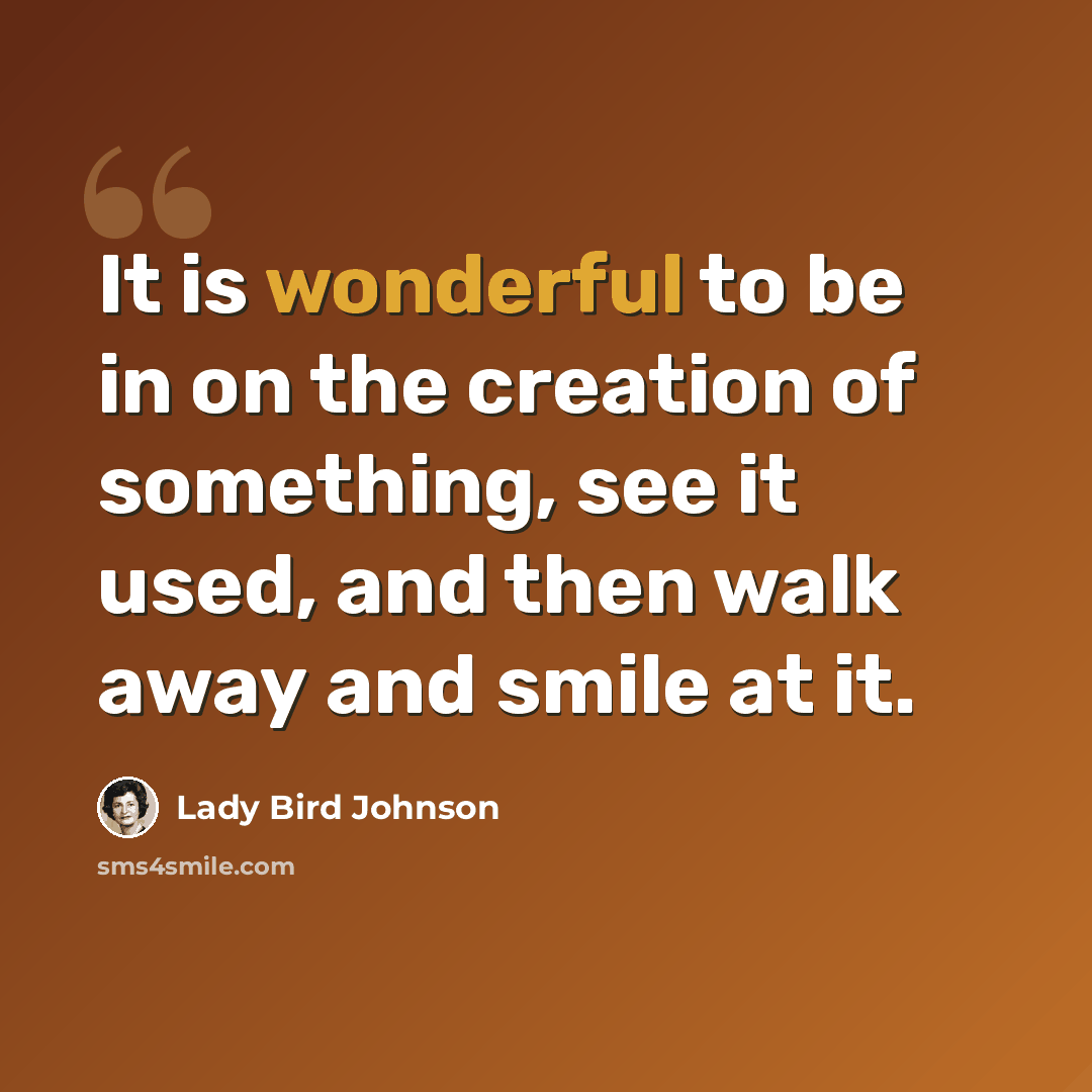 “It is wonderful to be in on the creation of something, see it used, and then walk away and smile at it.” quote by Lady Bird Johnson