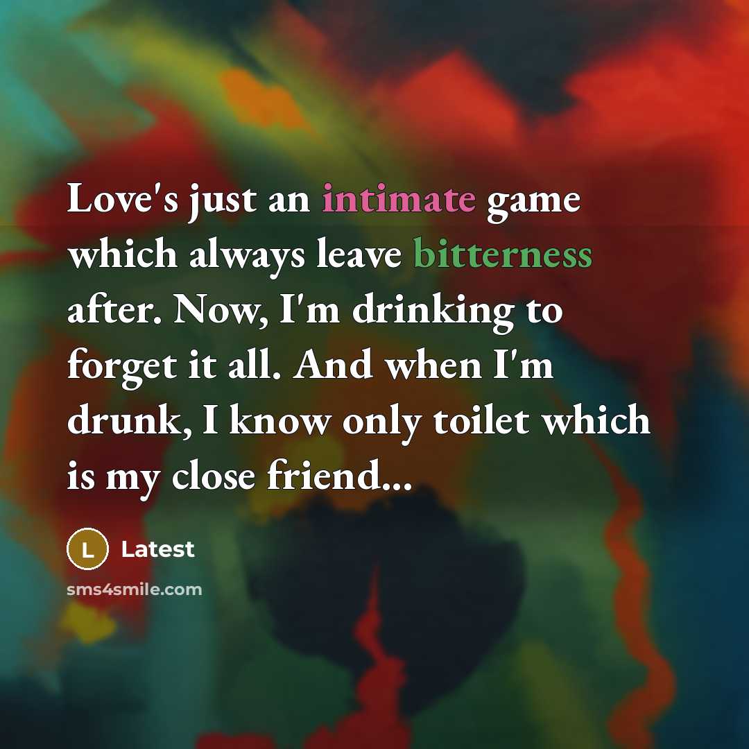 “Love's just an intimate game which always leave bitterness after. Now, I'm drinking to forget it all. And when I'm drunk, I know only toilet which is my close friend...” quote by Latest