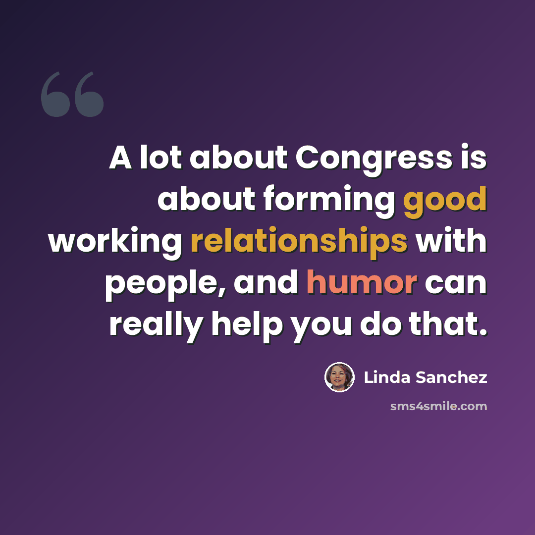“A lot about Congress is about forming good working relationships with people, and humor can really help you do that.” quote by Linda Sanchez