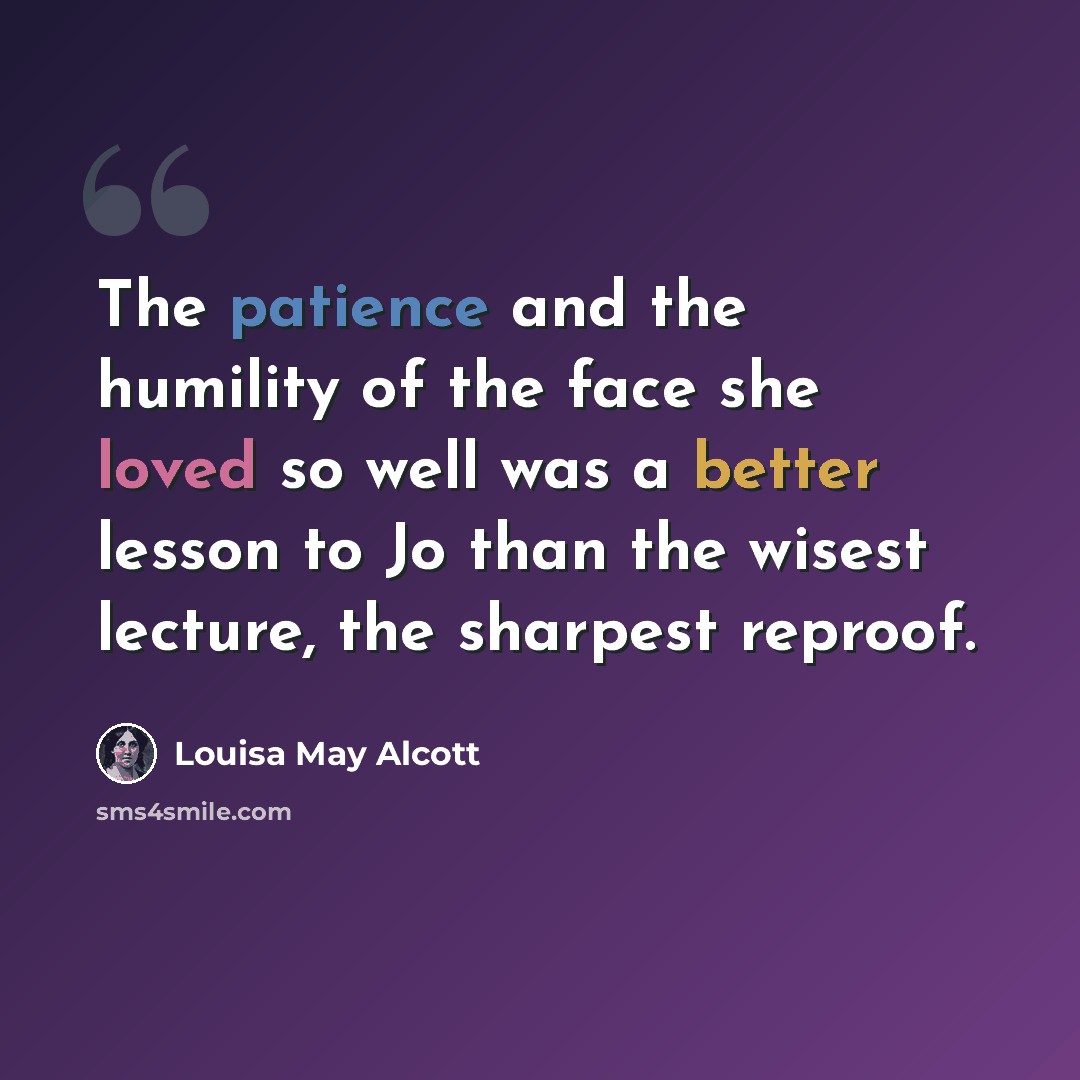 “The patience and the humility of the face she loved so well was a better lesson to Jo than the wisest lecture, the sharpest reproof.” quote by Louisa May Alcott