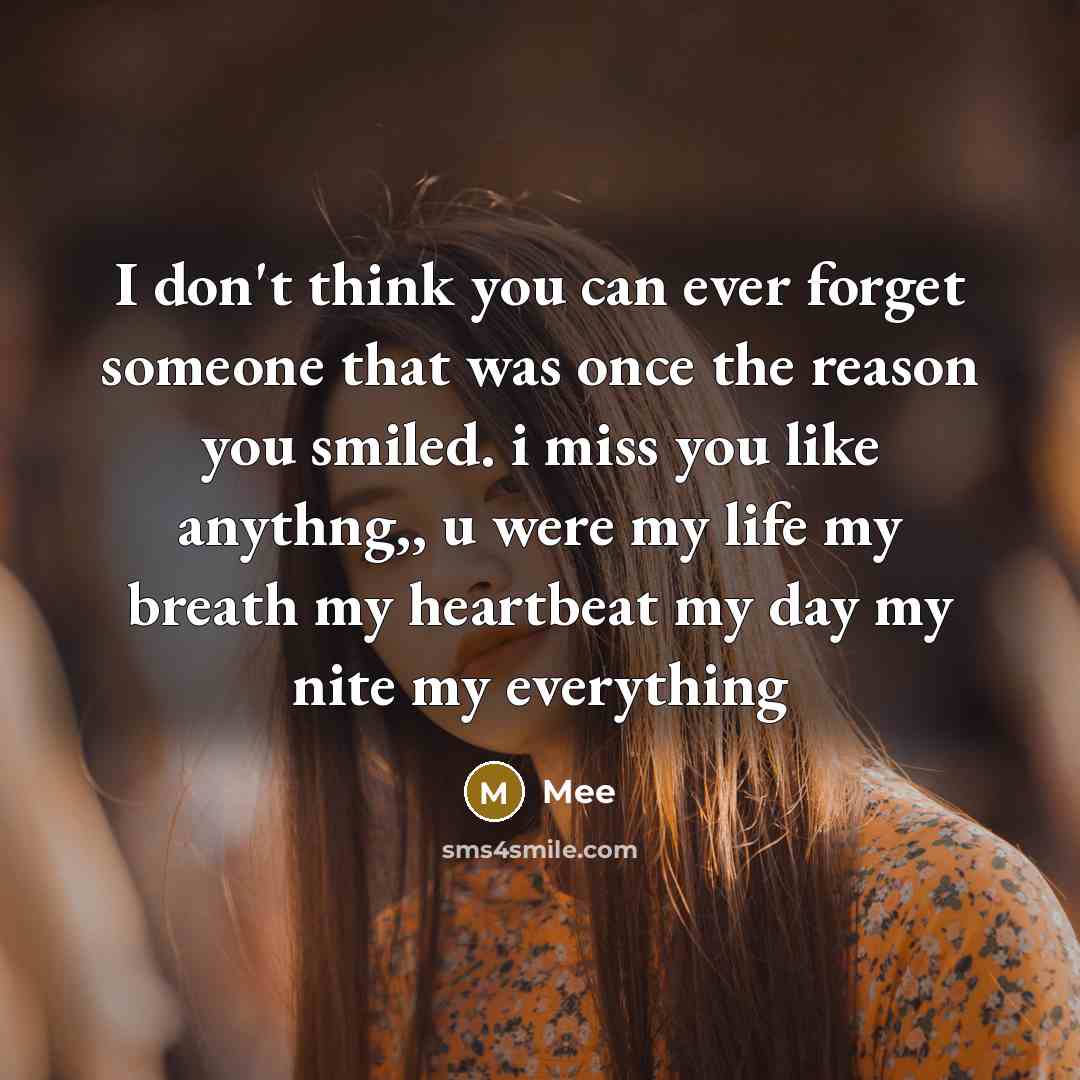“I don't think you can ever forget someone that was once the reason you smiled. i miss you like anythng,, u were my life my breath my heartbeat my day my nite my everything” quote by Mee