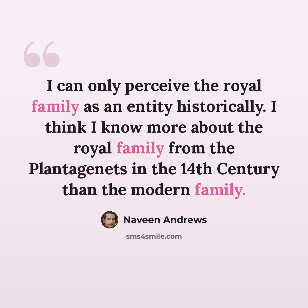 “I can only perceive the royal family as an entity historically. I think I know more about the royal family from the Plantagenets in the 14th Century than the modern family.” quote by Naveen Andrews