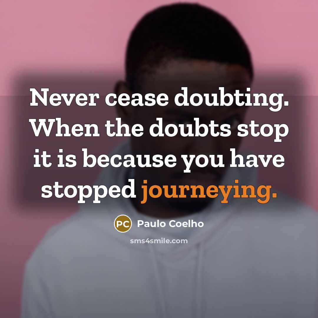 “Never cease doubting. When the doubts stop it is because you have stopped journeying.” quote by Paulo Coelho
