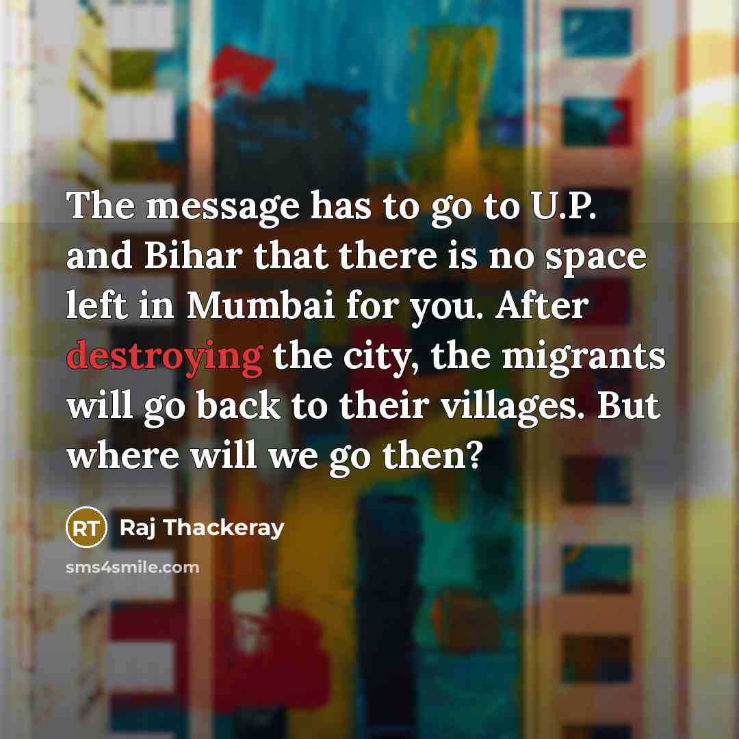 “The message has to go to U.P. and Bihar that there is no space left in Mumbai for you. After destroying the city, the migrants will go back to their villages. But where will we go then?” quote by Raj Thackeray