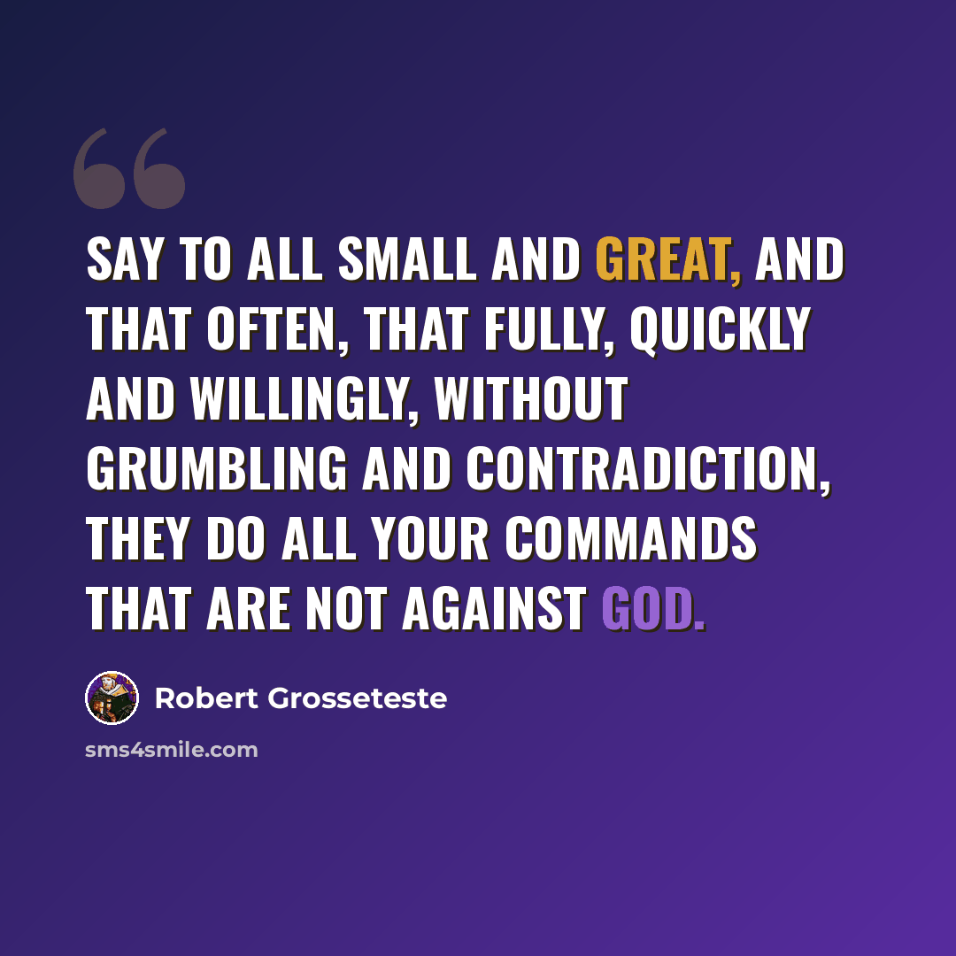 “Say to all small and great, and that often, that fully, quickly and willingly, without grumbling and contradiction, they do all your commands that are not against God.” quote by Robert Grosseteste