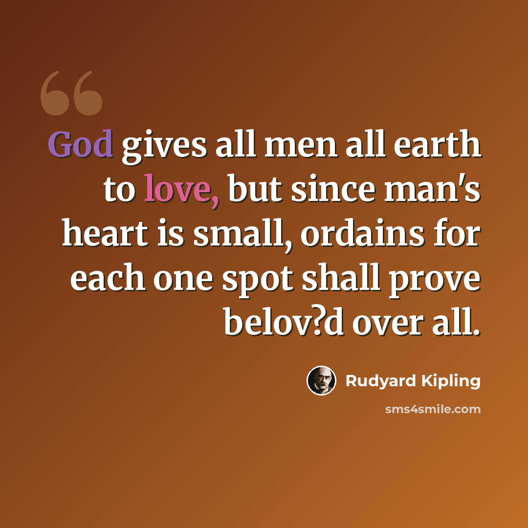 “God gives all men all earth to love, but since man's heart is small, ordains for each one spot shall prove belov?d over all.” quote by Rudyard Kipling