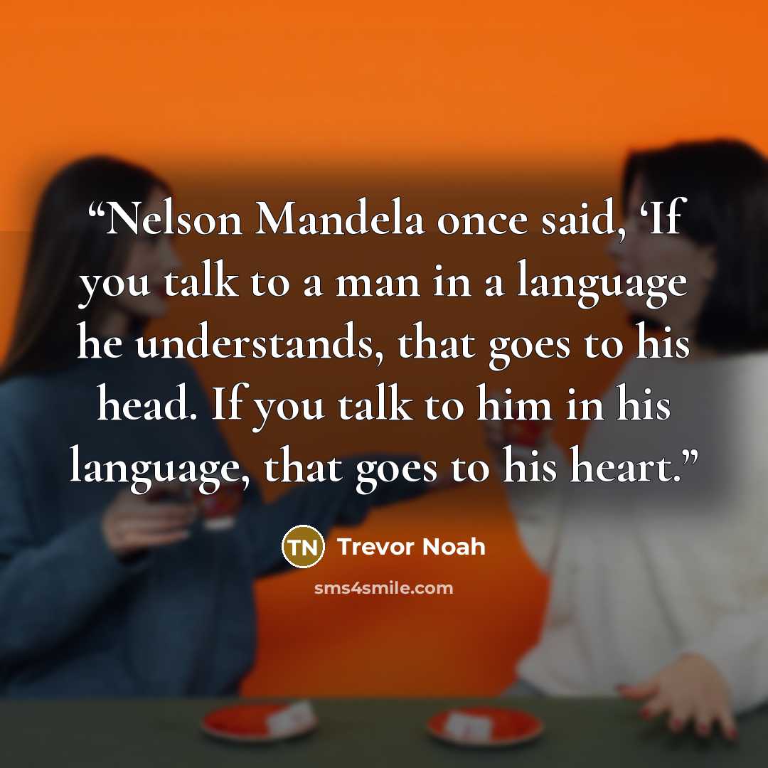 “Nelson Mandela once said, ‘If you talk to a man in a language he understands, that goes to his head. If you talk to him in his language, that goes to his heart.” quote by Trevor Noah