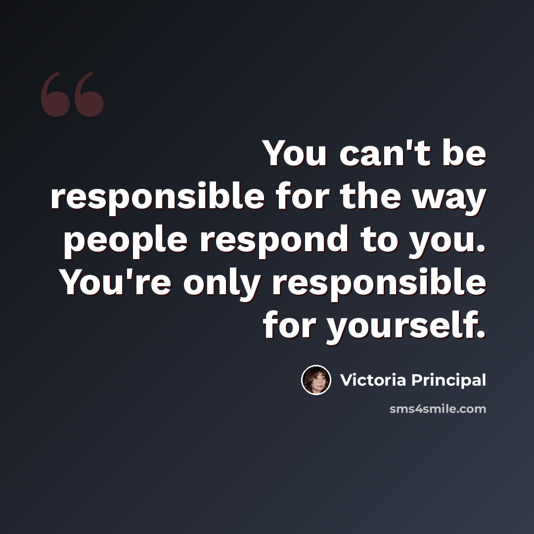 “You can't be responsible for the way people respond to you. You're only responsible for yourself.” quote by Victoria Principal