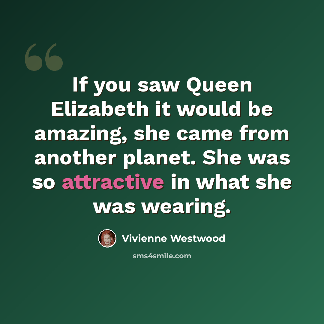 “If you saw Queen Elizabeth it would be amazing, she came from another planet. She was so attractive in what she was wearing.” quote by Vivienne Westwood