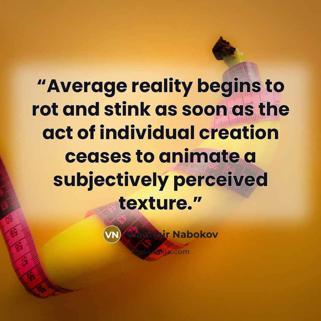 “Average reality begins to rot and stink as soon as the act of individual creation ceases to animate a subjectively perceived texture.” quote by Vladimir Nabokov