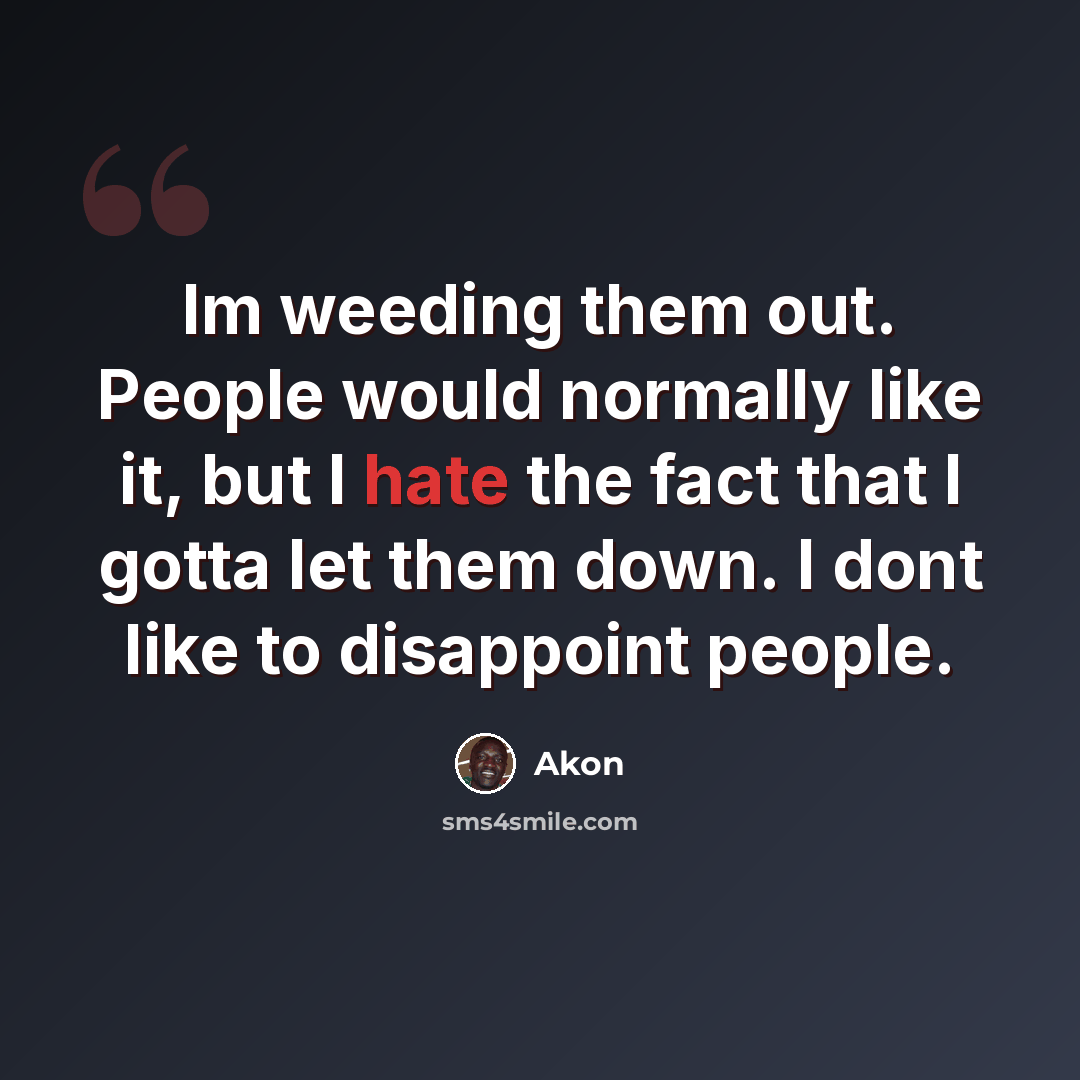 “Im weeding them out. People would normally like it, but I hate the fact that I gotta let them down. I dont like to disappoint people.” quote by Akon