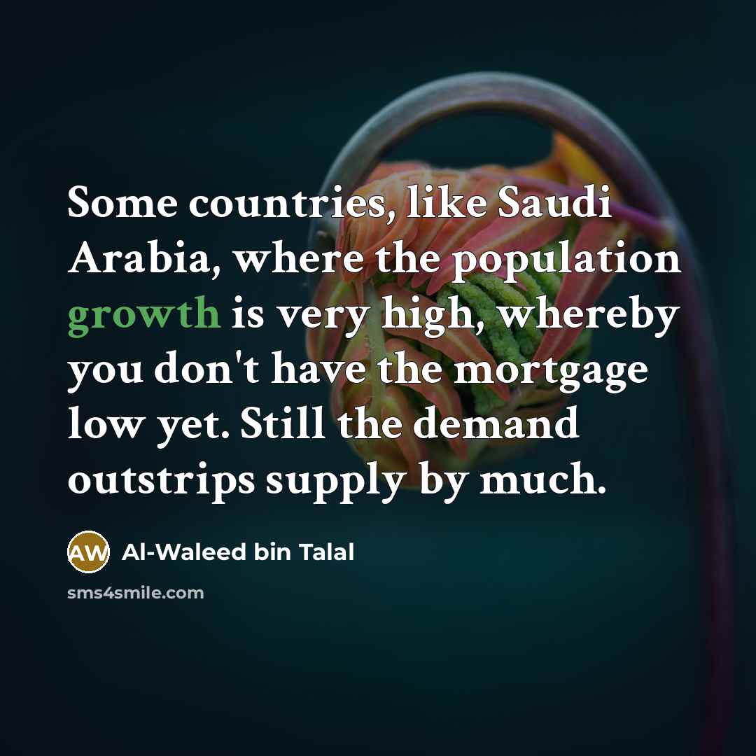 “Some countries, like Saudi Arabia, where the population growth is very high, whereby you don't have the mortgage low yet. Still the demand outstrips supply by much.” quote by Al-Waleed bin Talal