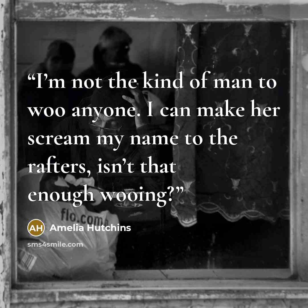 “I’m not the kind of man to woo anyone. I can make her scream my name to the rafters, isn’t that enough wooing?” quote by Amelia Hutchins