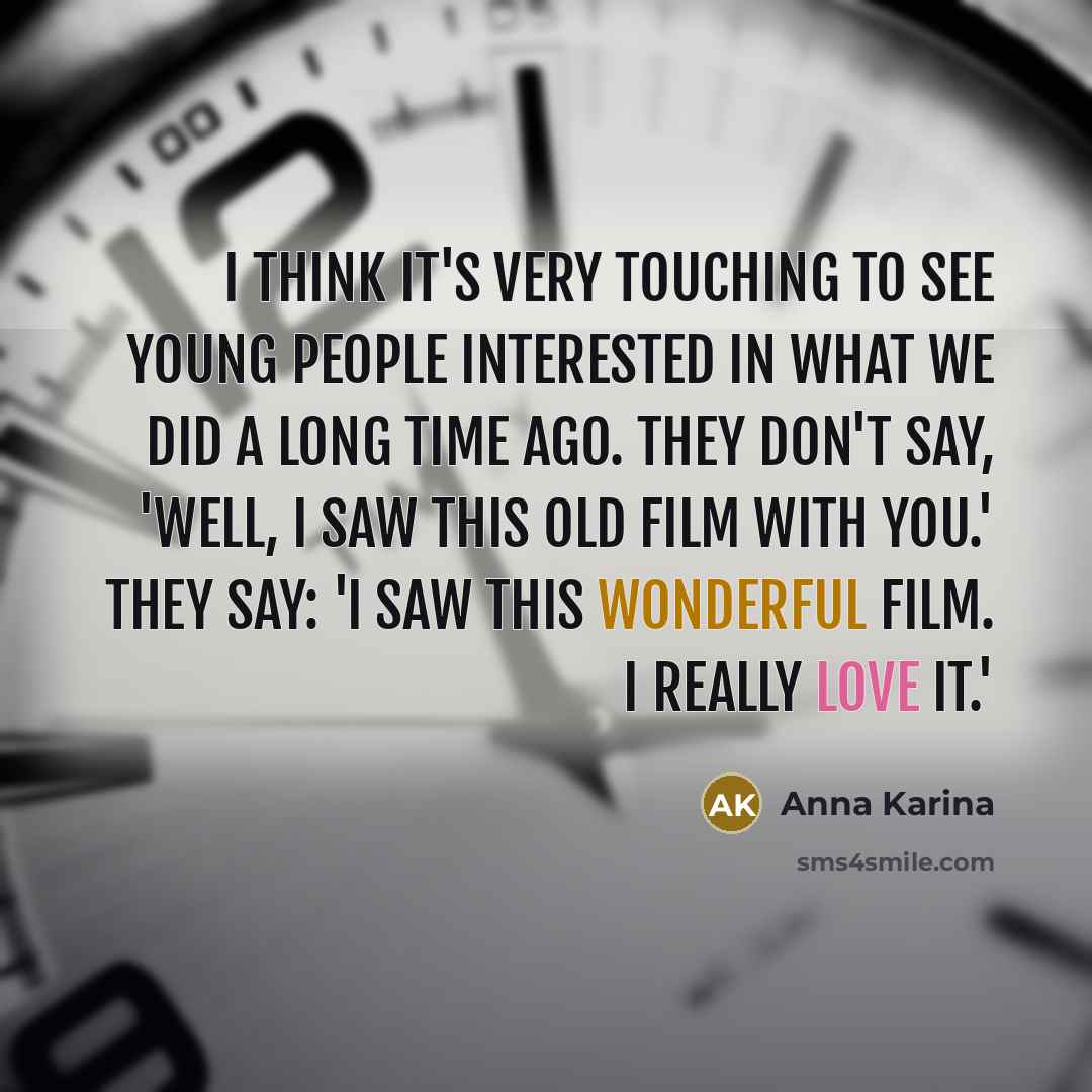 “I think it's very touching to see young people interested in what we did a long time ago. They don't say, 'Well, I saw this old film with you.' They say: 'I saw this wonderful film. I really love it.'” quote by Anna Karina
