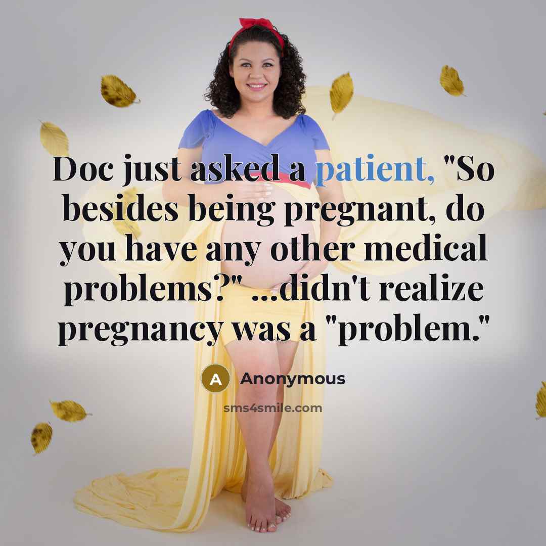 “Doc just asked a patient, "So besides being pregnant, do you have any other medical problems?" ...didn't realize pregnancy was a "problem."” quote by Anonymous