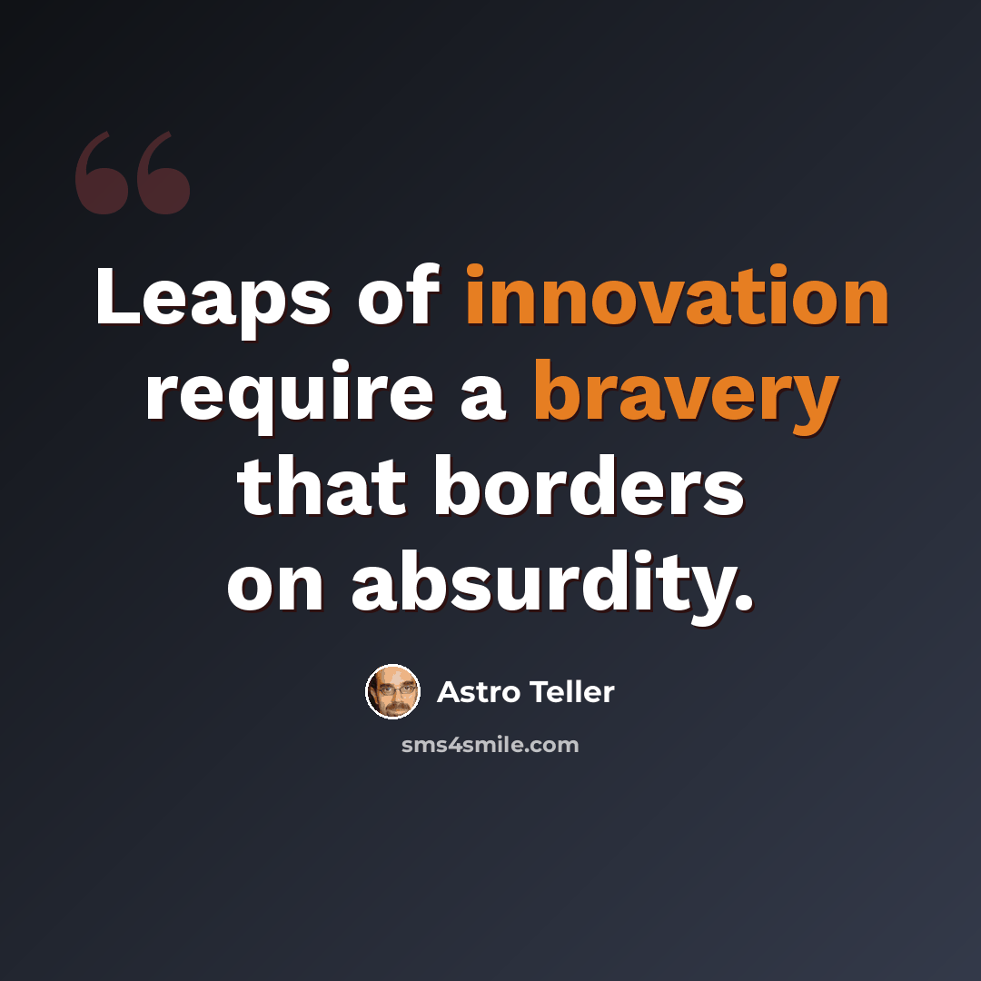 “Leaps of innovation require a bravery that borders on absurdity.” quote by Astro Teller
