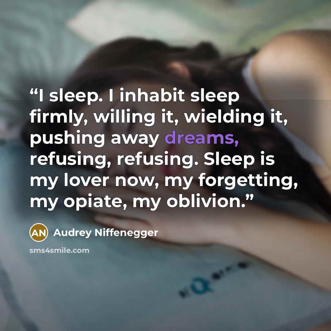 “I sleep. I inhabit sleep firmly, willing it, wielding it, pushing away dreams, refusing, refusing. Sleep is my lover now, my forgetting, my opiate, my oblivion.” quote by Audrey Niffenegger