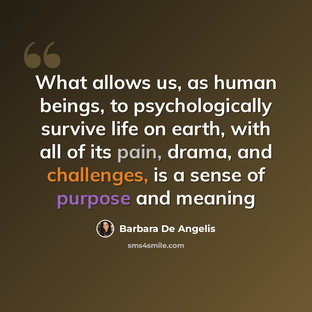 “What allows us, as human beings, to psychologically survive life on earth, with all of its pain, drama, and challenges, is a sense of purpose and meaning” quote by Barbara De Angelis