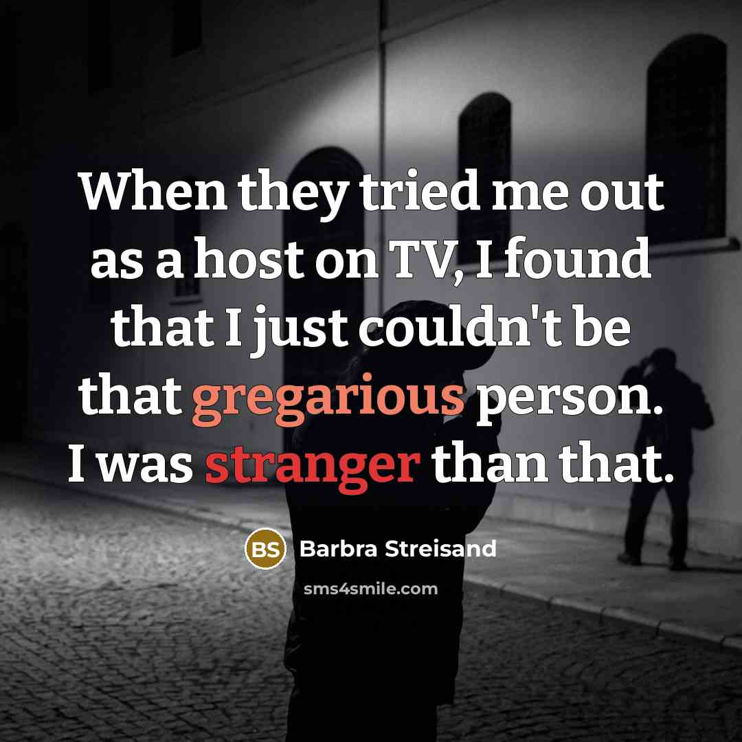 “When they tried me out as a host on TV, I found that I just couldn't be that gregarious person. I was stranger than that.” quote by Barbra Streisand
