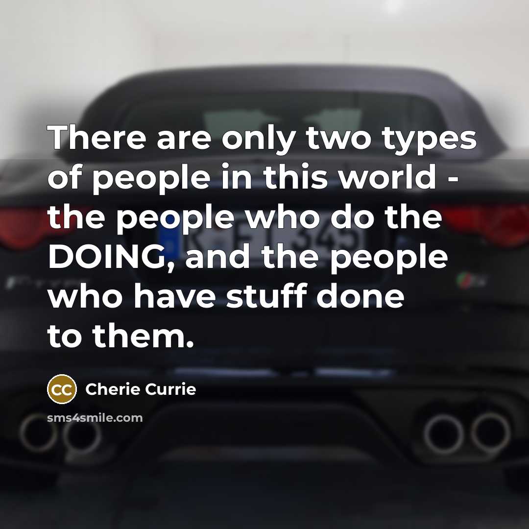 “There are only two types of people in this world - the people who do the DOING, and the people who have stuff done to them.” quote by Cherie Currie