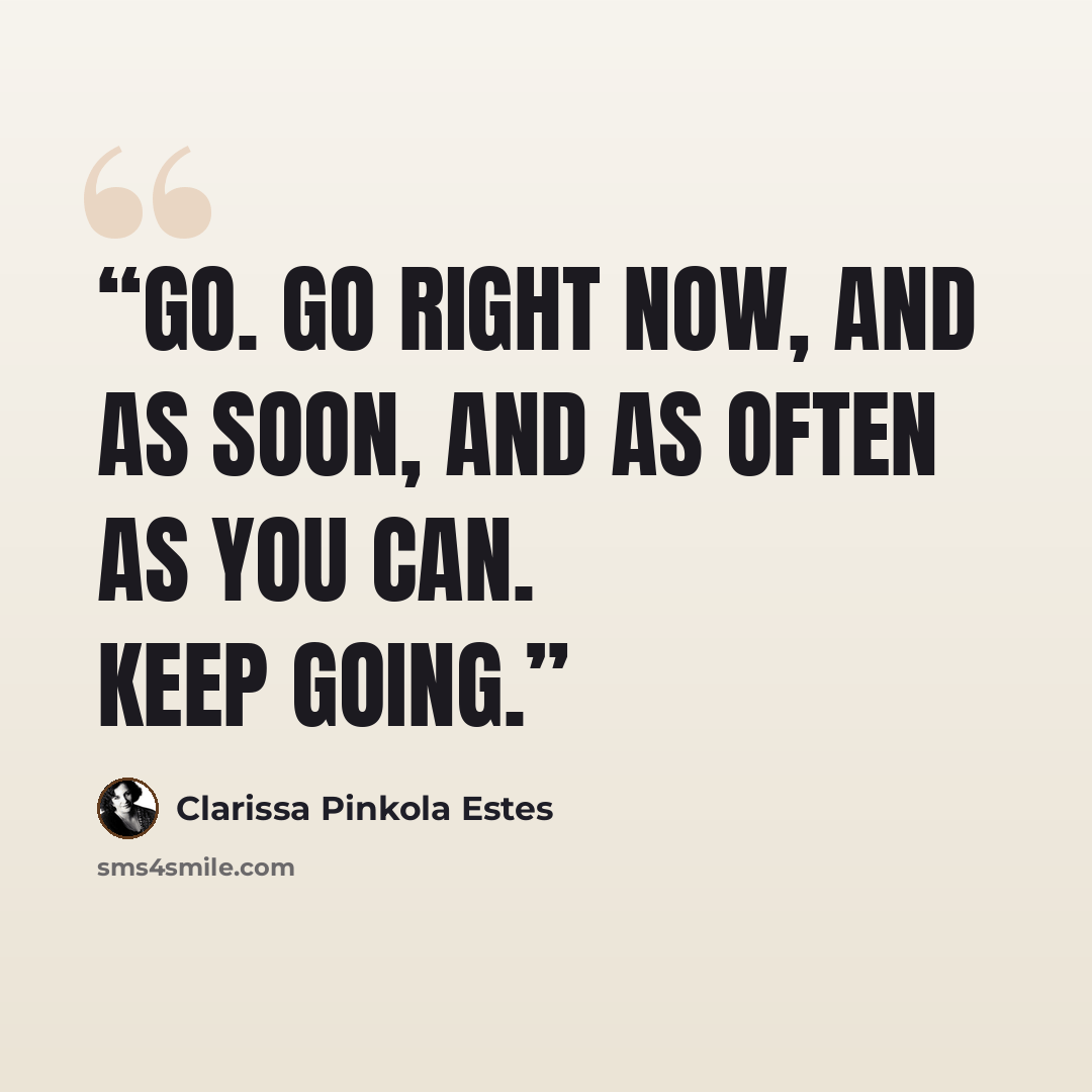 “Go. Go right now, and as soon, and as often as you can. Keep going.” quote by Clarissa Pinkola Estés