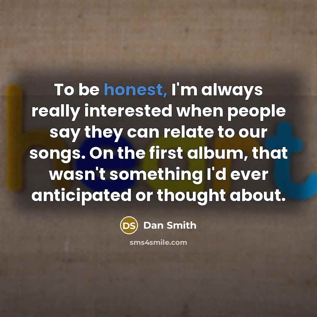 “To be honest, I'm always really interested when people say they can relate to our songs. On the first album, that wasn't something I'd ever anticipated or thought about.” quote by Dan Smith