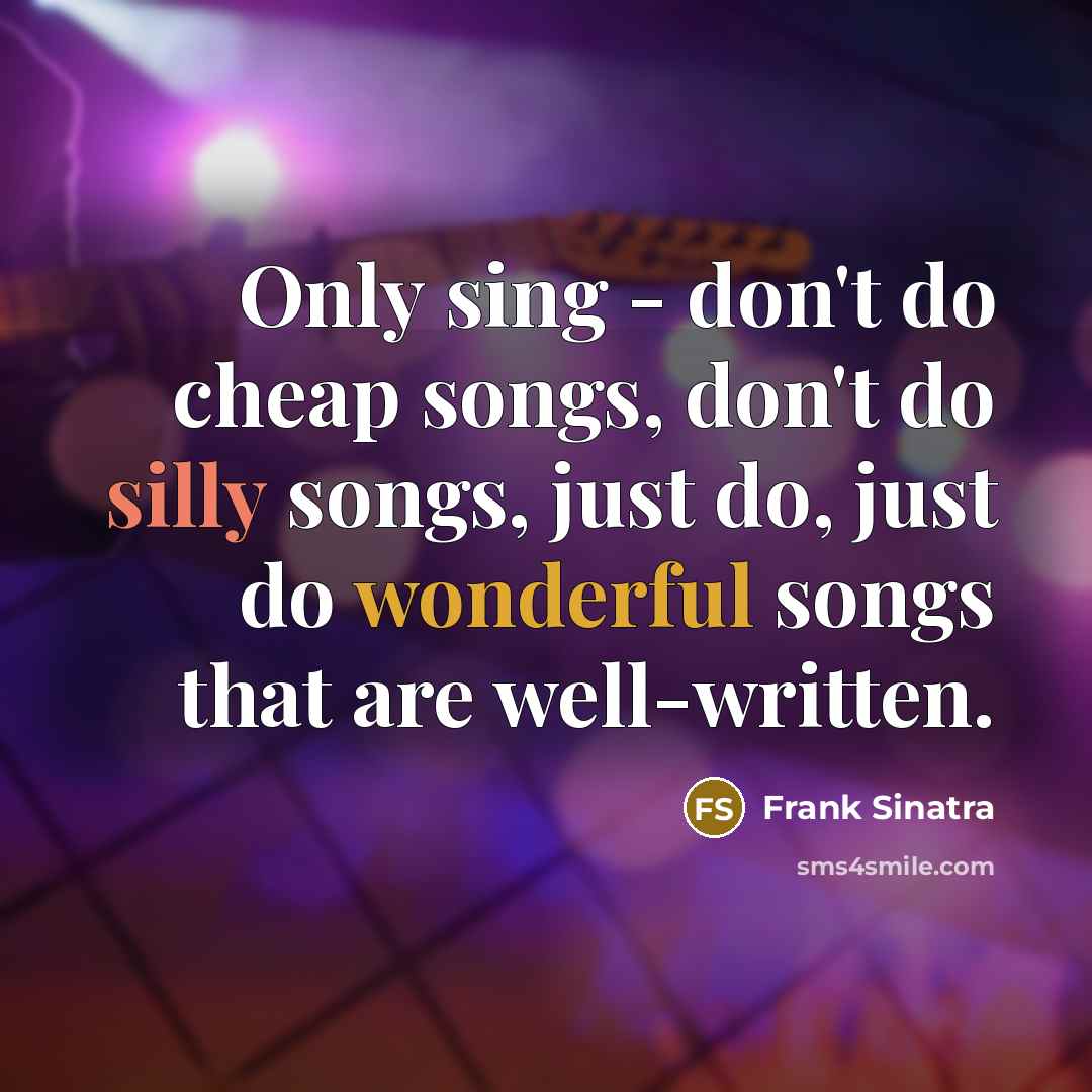 “Only sing - don't do cheap songs, don't do silly songs, just do, just do wonderful songs that are well-written.” quote by Frank Sinatra