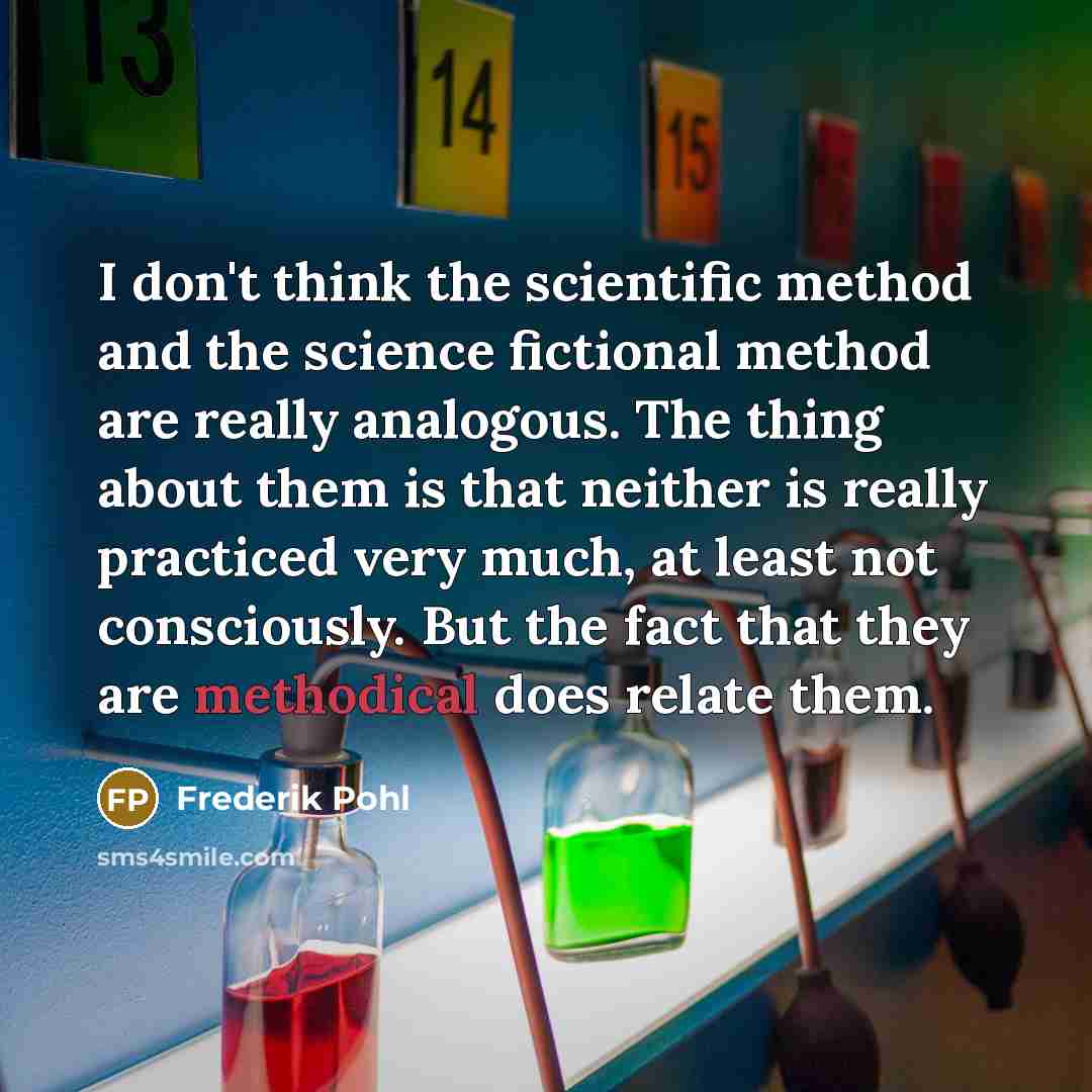 “I don't think the scientific method and the science fictional method are really analogous. The thing about them is that neither is really practiced very much, at least not consciously. But the fact that they are methodical does relate them.” quote by Frederik Pohl