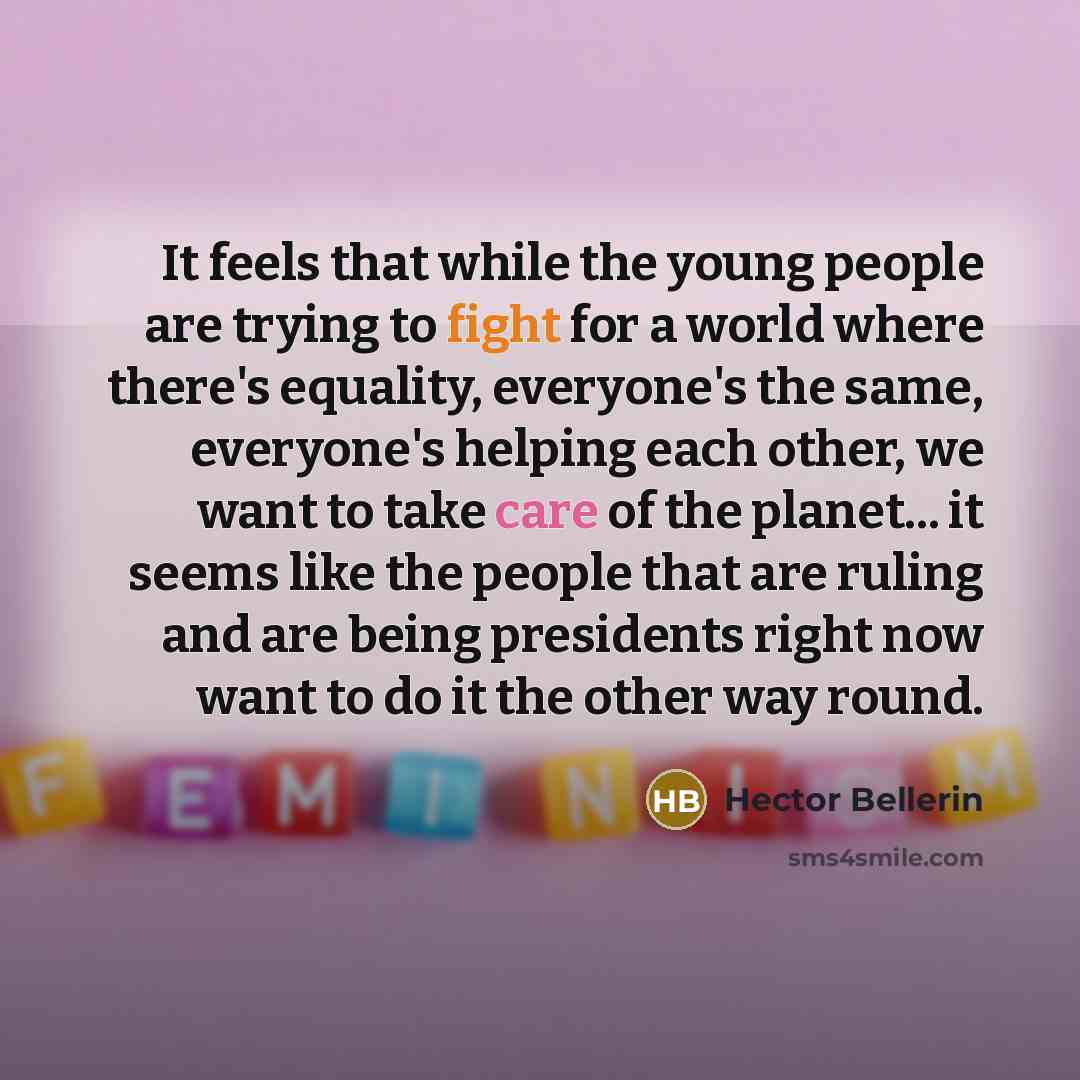 “It feels that while the young people are trying to fight for a world where there's equality, everyone's the same, everyone's helping each other, we want to take care of the planet... it seems like the people that are ruling and are being presidents right now want to do it the other way round.” quote by Hector Bellerin