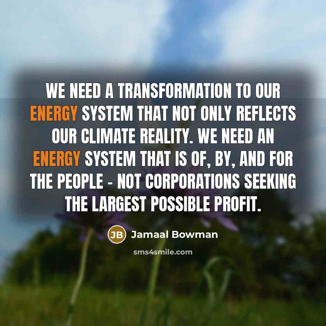 “We need a transformation to our energy system that not only reflects our climate reality. We need an energy system that is of, by, and for the people - not corporations seeking the largest possible profit.” quote by Jamaal Bowman