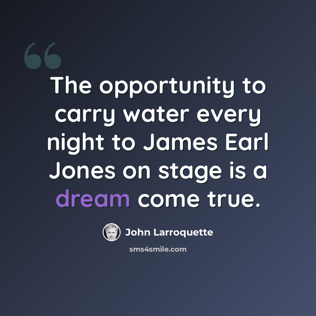 “The opportunity to carry water every night to James Earl Jones on stage is a dream come true.” quote by John Larroquette