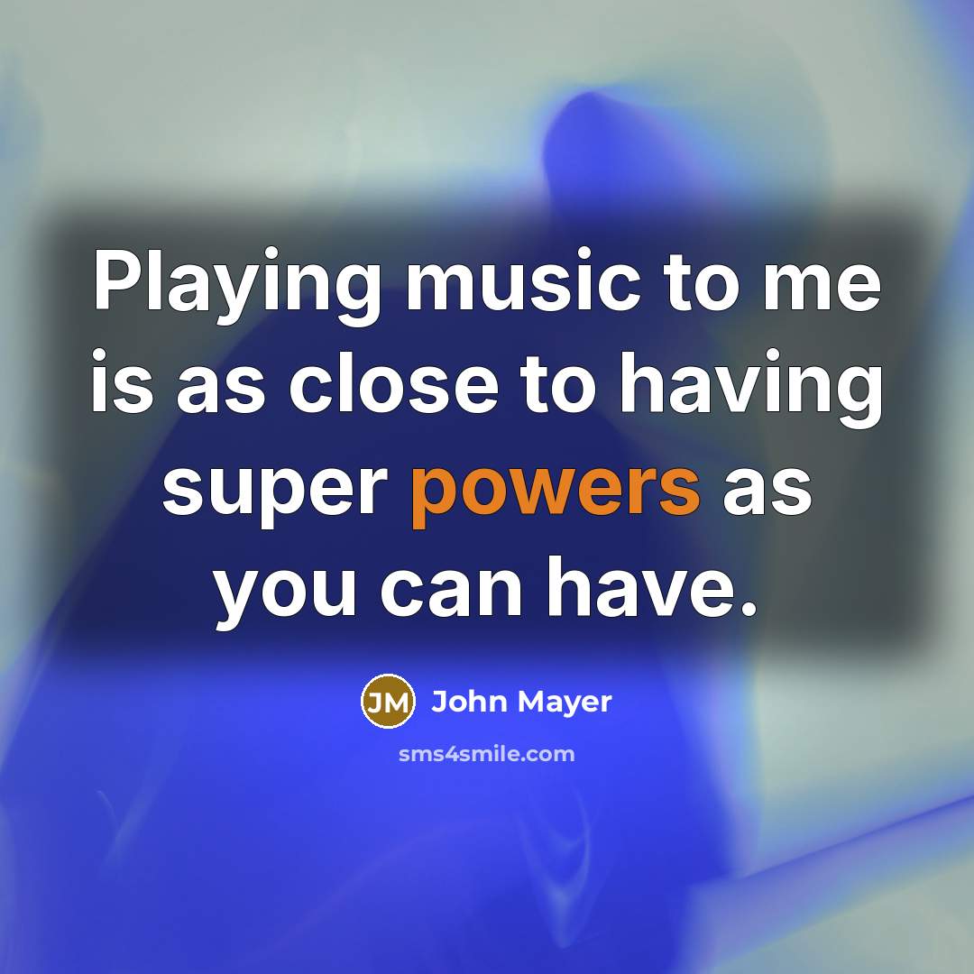 “Playing music to me is as close to having super powers as you can have.” quote by John Mayer