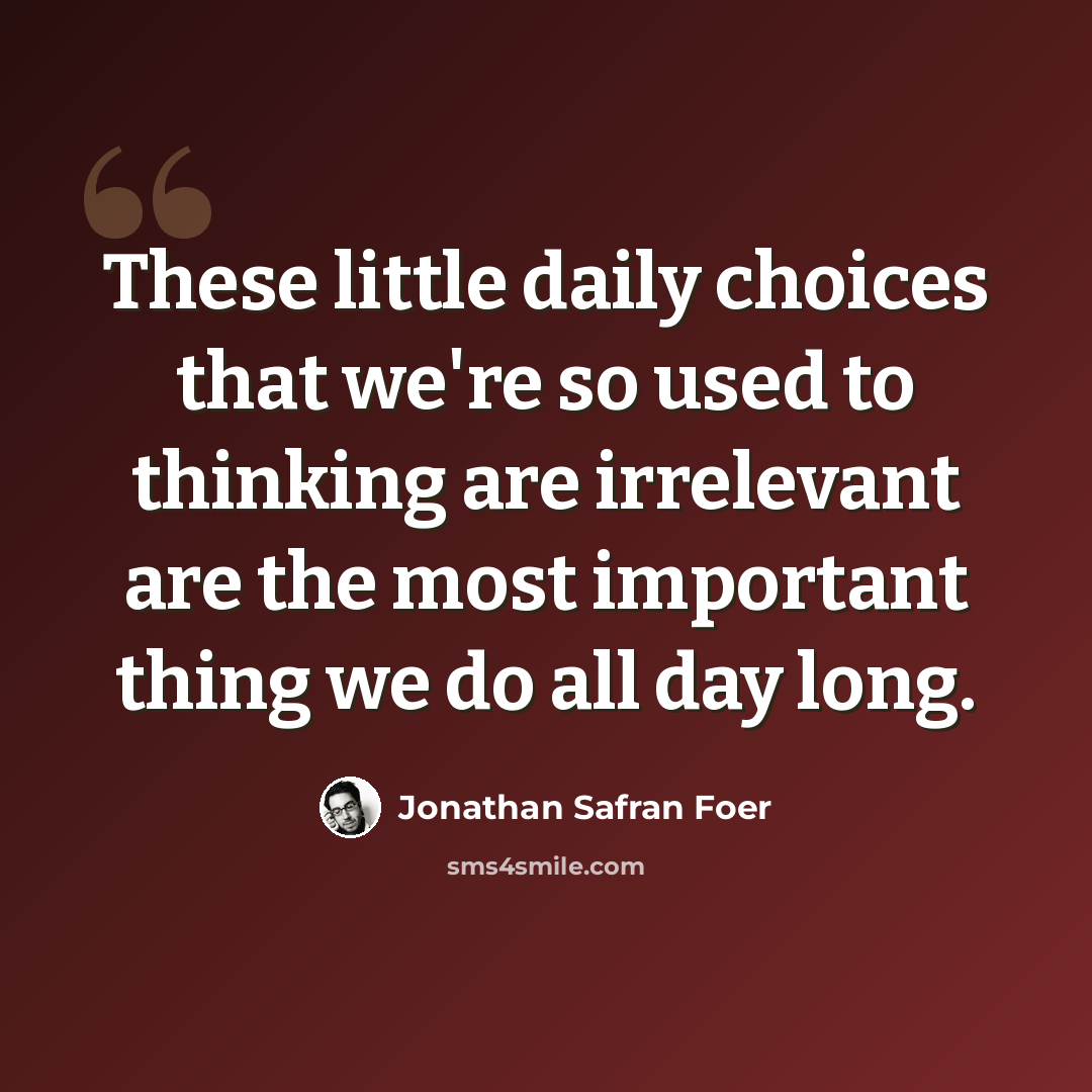 “These little daily choices that we're so used to thinking are irrelevant are the most important thing we do all day long.” quote by Jonathan Safran Foer